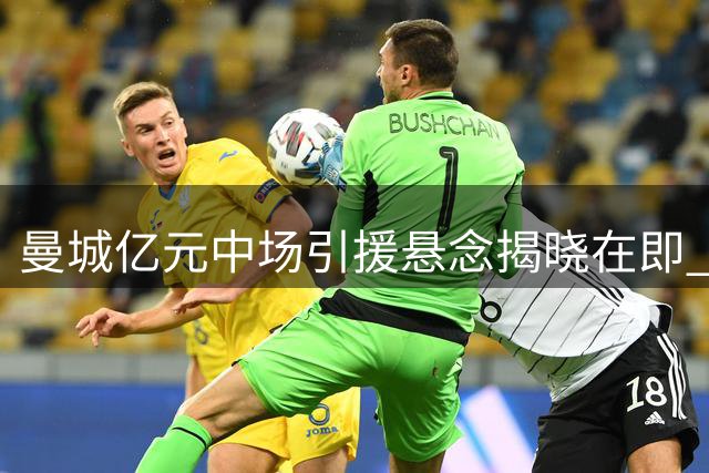 曼城亿元中场引援悬念揭晓在即 恩佐转会前景渐趋黯淡